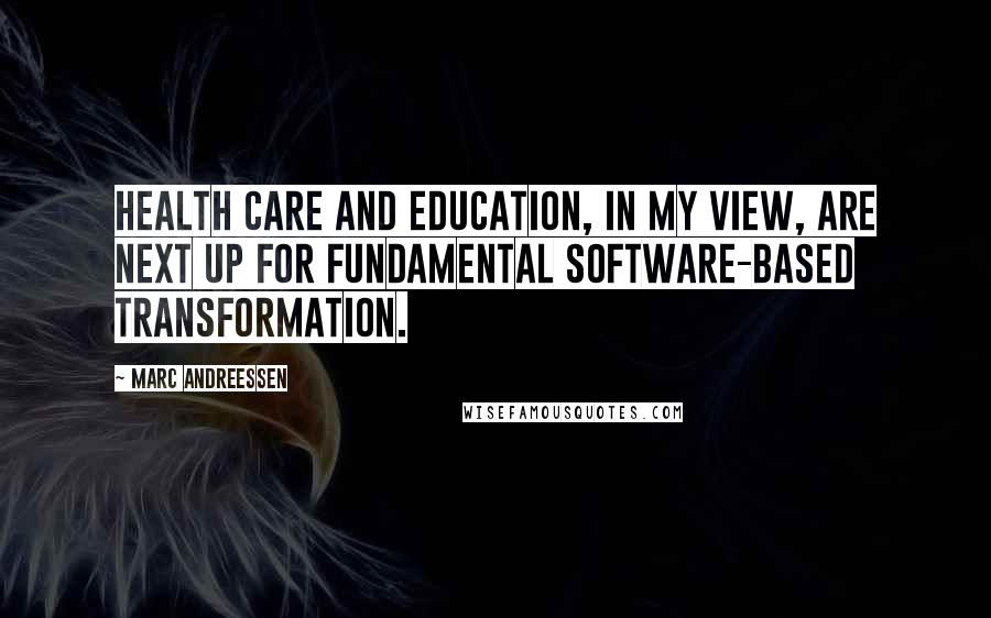 Marc Andreessen Quotes: Health care and education, in my view, are next up for fundamental software-based transformation.