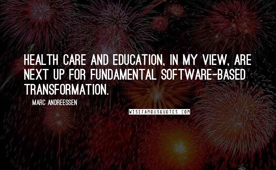 Marc Andreessen Quotes: Health care and education, in my view, are next up for fundamental software-based transformation.