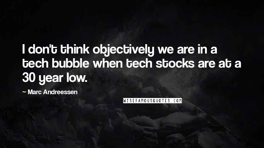 Marc Andreessen Quotes: I don't think objectively we are in a tech bubble when tech stocks are at a 30 year low.