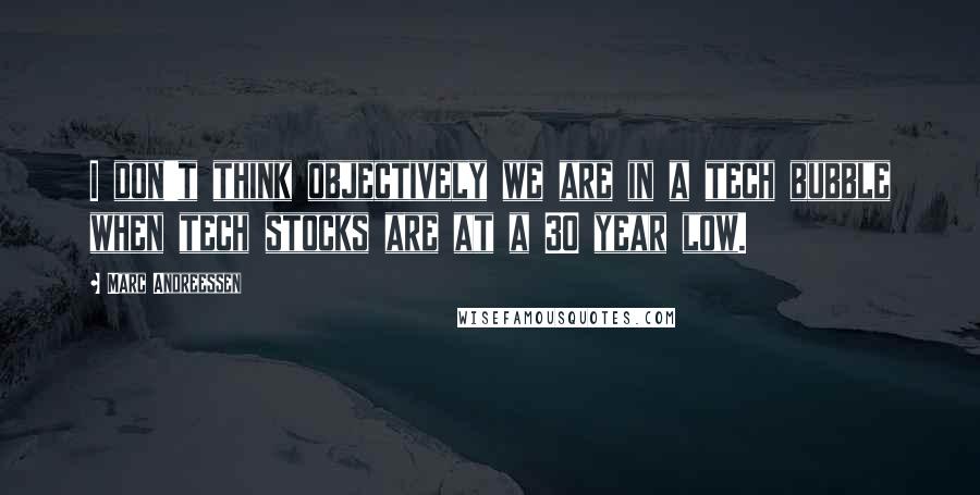 Marc Andreessen Quotes: I don't think objectively we are in a tech bubble when tech stocks are at a 30 year low.