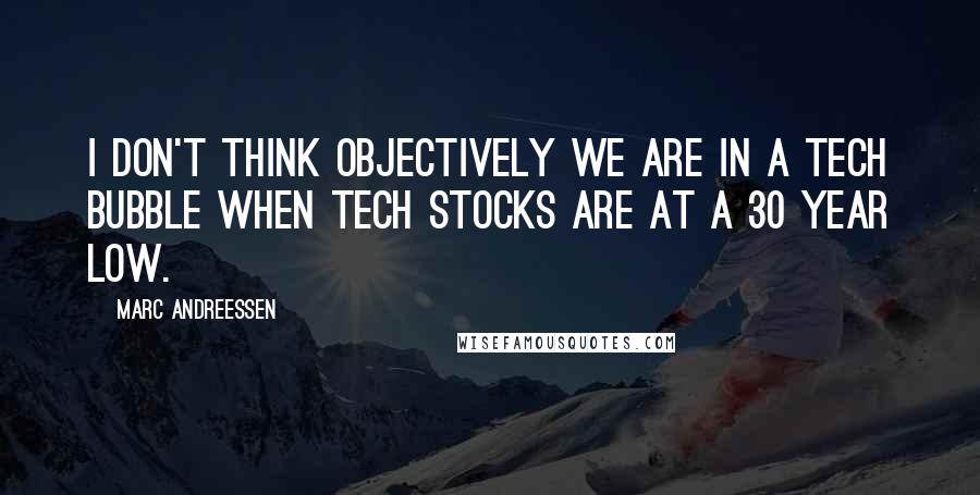 Marc Andreessen Quotes: I don't think objectively we are in a tech bubble when tech stocks are at a 30 year low.