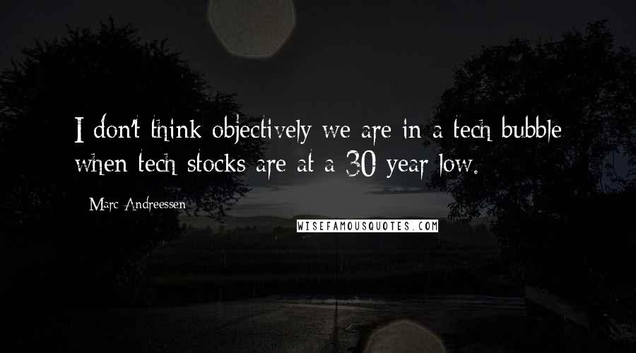 Marc Andreessen Quotes: I don't think objectively we are in a tech bubble when tech stocks are at a 30 year low.