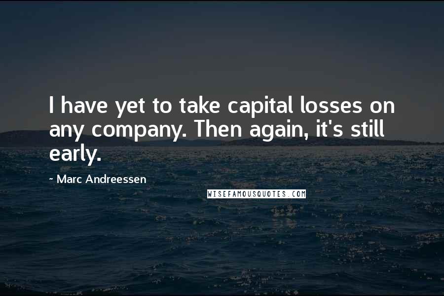 Marc Andreessen Quotes: I have yet to take capital losses on any company. Then again, it's still early.