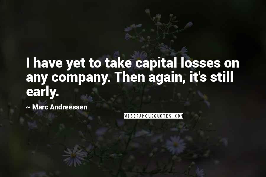 Marc Andreessen Quotes: I have yet to take capital losses on any company. Then again, it's still early.