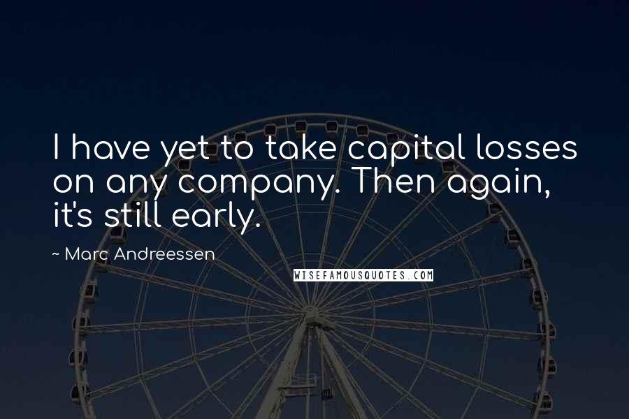 Marc Andreessen Quotes: I have yet to take capital losses on any company. Then again, it's still early.