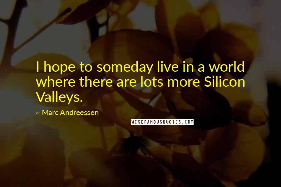 Marc Andreessen Quotes: I hope to someday live in a world where there are lots more Silicon Valleys.