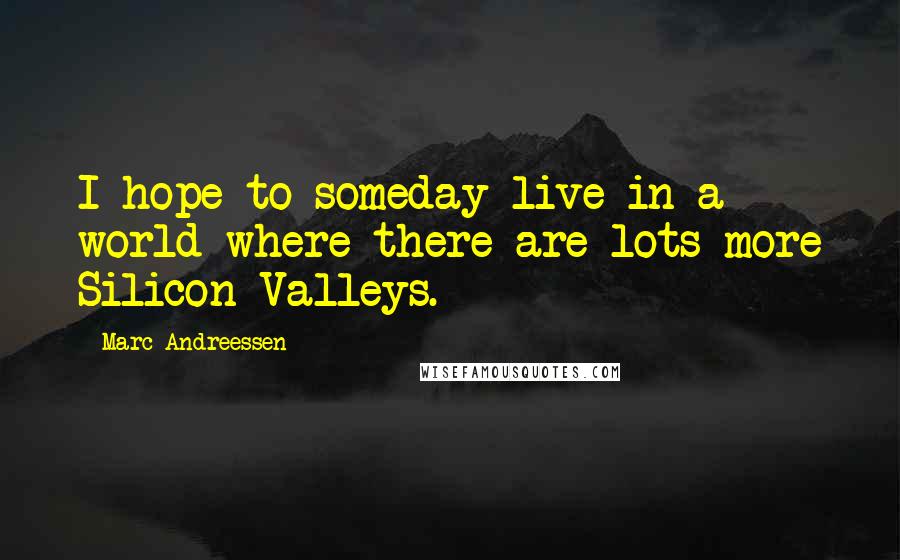 Marc Andreessen Quotes: I hope to someday live in a world where there are lots more Silicon Valleys.