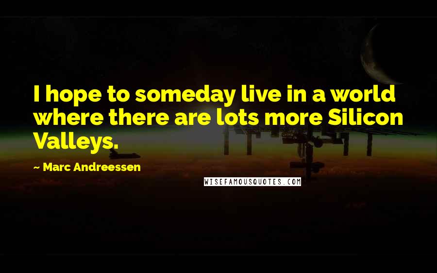 Marc Andreessen Quotes: I hope to someday live in a world where there are lots more Silicon Valleys.