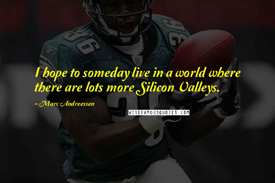 Marc Andreessen Quotes: I hope to someday live in a world where there are lots more Silicon Valleys.