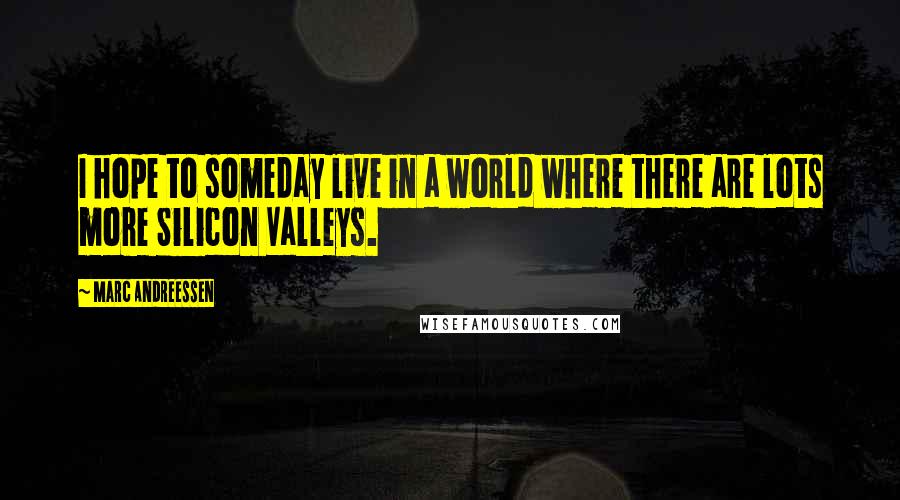 Marc Andreessen Quotes: I hope to someday live in a world where there are lots more Silicon Valleys.