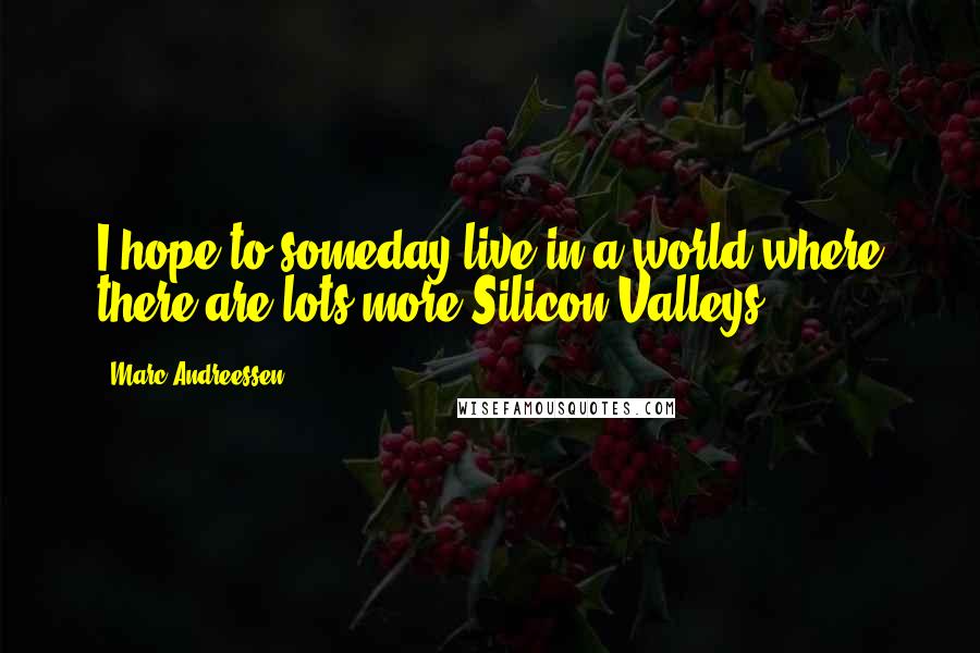 Marc Andreessen Quotes: I hope to someday live in a world where there are lots more Silicon Valleys.