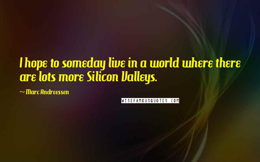 Marc Andreessen Quotes: I hope to someday live in a world where there are lots more Silicon Valleys.