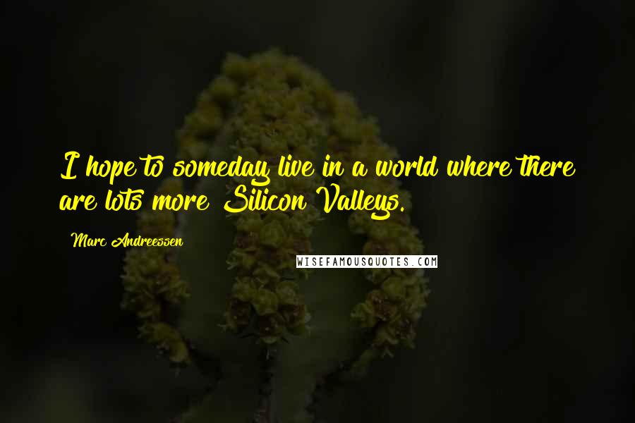 Marc Andreessen Quotes: I hope to someday live in a world where there are lots more Silicon Valleys.