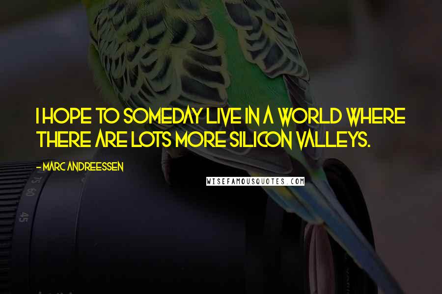 Marc Andreessen Quotes: I hope to someday live in a world where there are lots more Silicon Valleys.