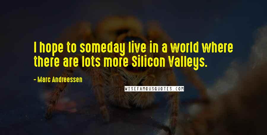 Marc Andreessen Quotes: I hope to someday live in a world where there are lots more Silicon Valleys.