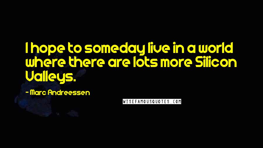 Marc Andreessen Quotes: I hope to someday live in a world where there are lots more Silicon Valleys.