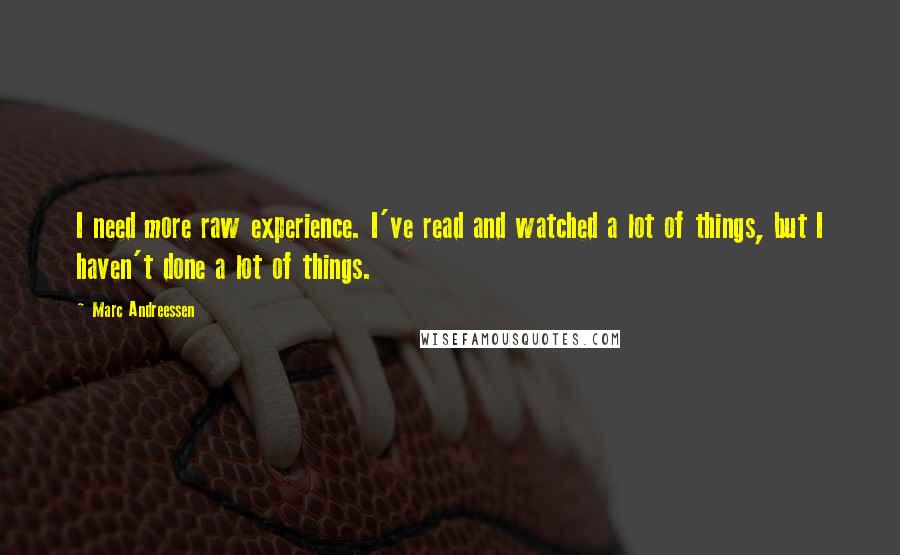 Marc Andreessen Quotes: I need more raw experience. I've read and watched a lot of things, but I haven't done a lot of things.