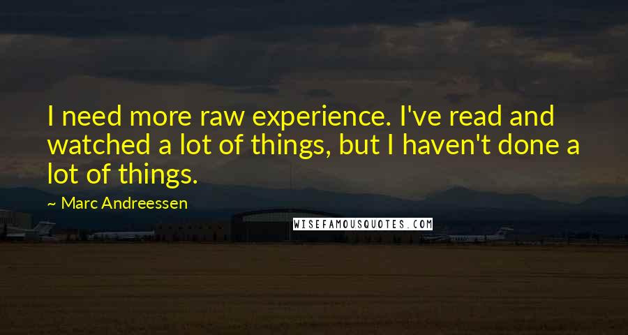 Marc Andreessen Quotes: I need more raw experience. I've read and watched a lot of things, but I haven't done a lot of things.
