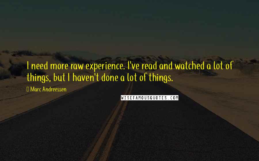 Marc Andreessen Quotes: I need more raw experience. I've read and watched a lot of things, but I haven't done a lot of things.