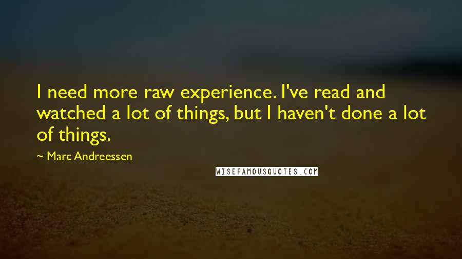 Marc Andreessen Quotes: I need more raw experience. I've read and watched a lot of things, but I haven't done a lot of things.