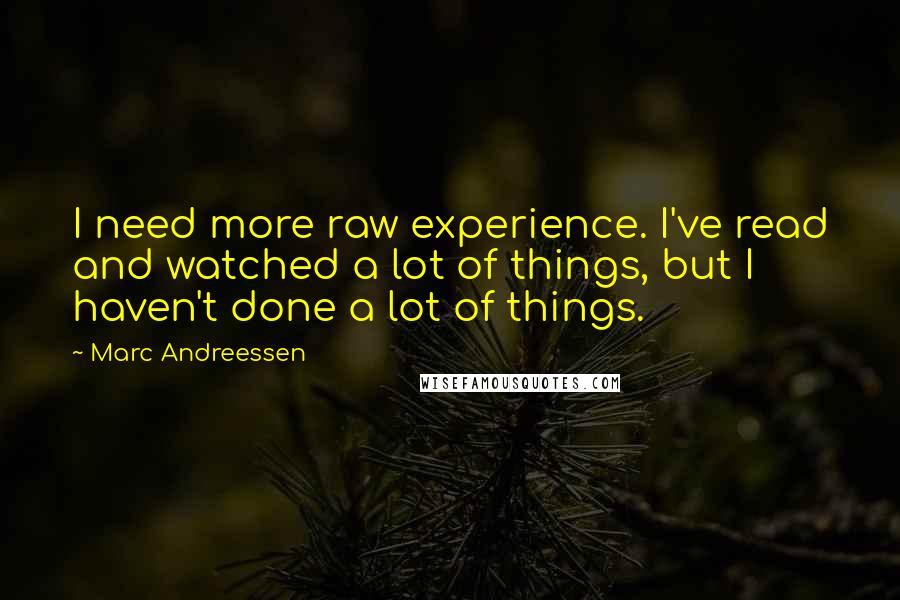 Marc Andreessen Quotes: I need more raw experience. I've read and watched a lot of things, but I haven't done a lot of things.