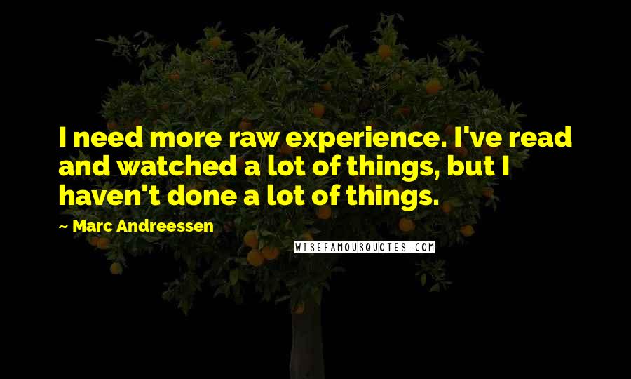 Marc Andreessen Quotes: I need more raw experience. I've read and watched a lot of things, but I haven't done a lot of things.
