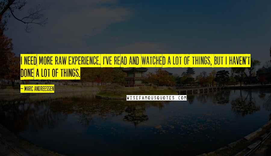 Marc Andreessen Quotes: I need more raw experience. I've read and watched a lot of things, but I haven't done a lot of things.
