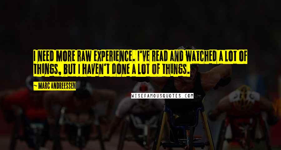Marc Andreessen Quotes: I need more raw experience. I've read and watched a lot of things, but I haven't done a lot of things.