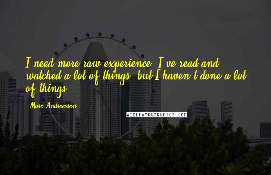 Marc Andreessen Quotes: I need more raw experience. I've read and watched a lot of things, but I haven't done a lot of things.