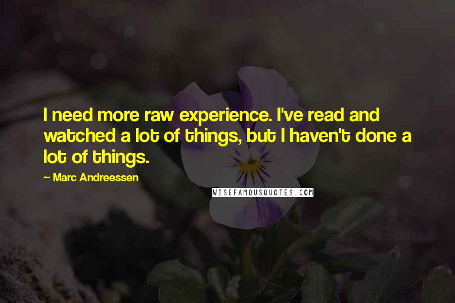Marc Andreessen Quotes: I need more raw experience. I've read and watched a lot of things, but I haven't done a lot of things.