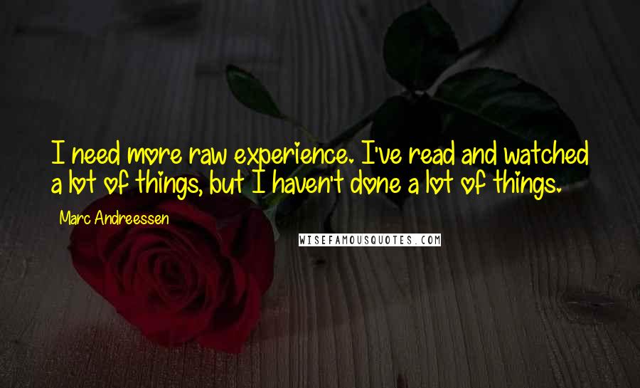Marc Andreessen Quotes: I need more raw experience. I've read and watched a lot of things, but I haven't done a lot of things.