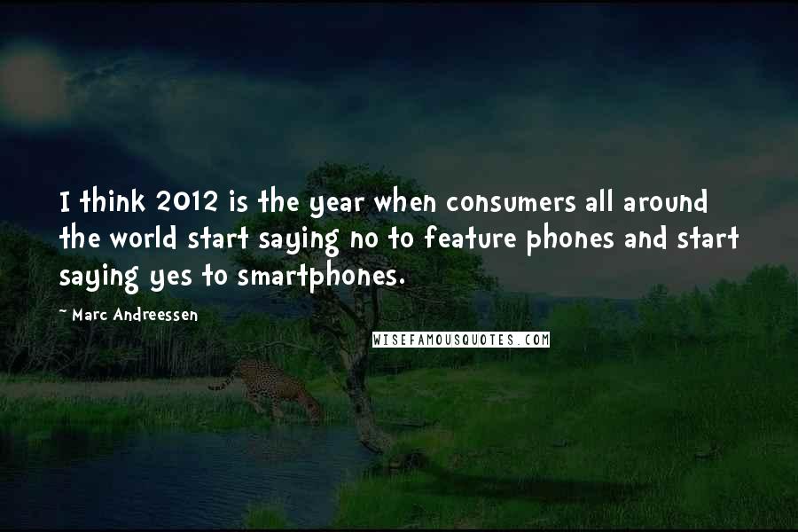 Marc Andreessen Quotes: I think 2012 is the year when consumers all around the world start saying no to feature phones and start saying yes to smartphones.