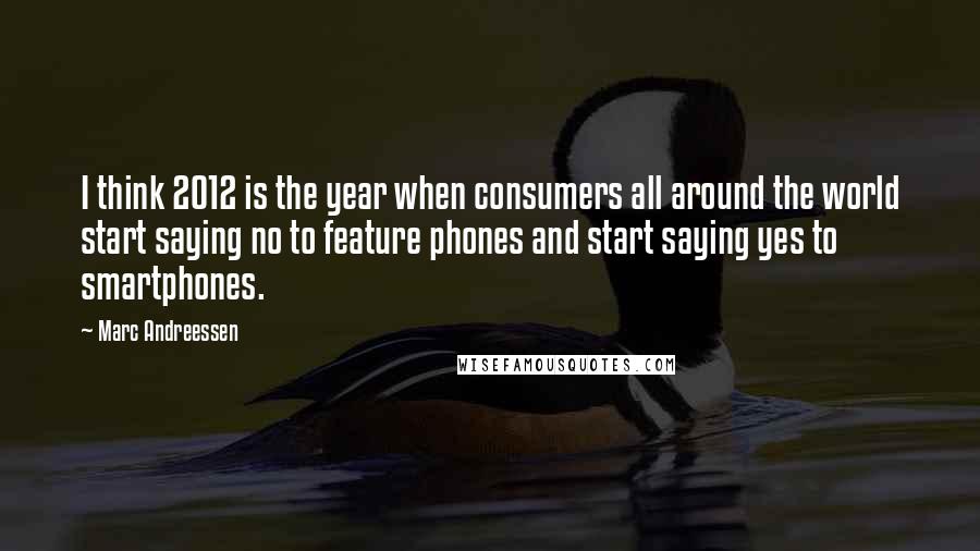 Marc Andreessen Quotes: I think 2012 is the year when consumers all around the world start saying no to feature phones and start saying yes to smartphones.