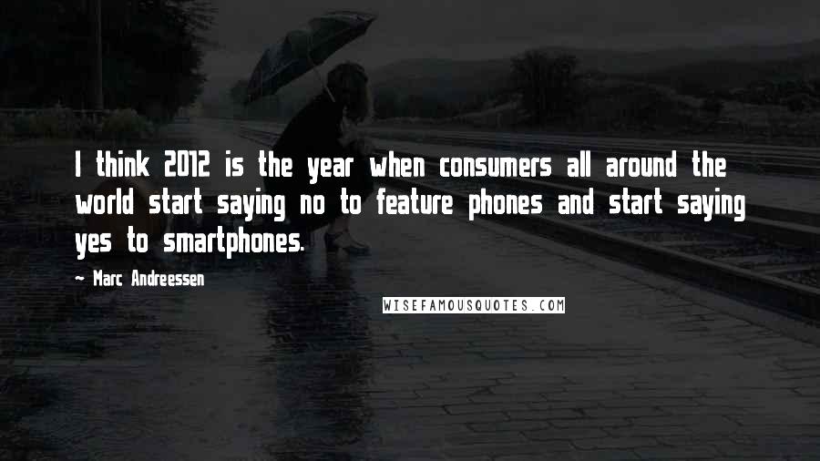 Marc Andreessen Quotes: I think 2012 is the year when consumers all around the world start saying no to feature phones and start saying yes to smartphones.