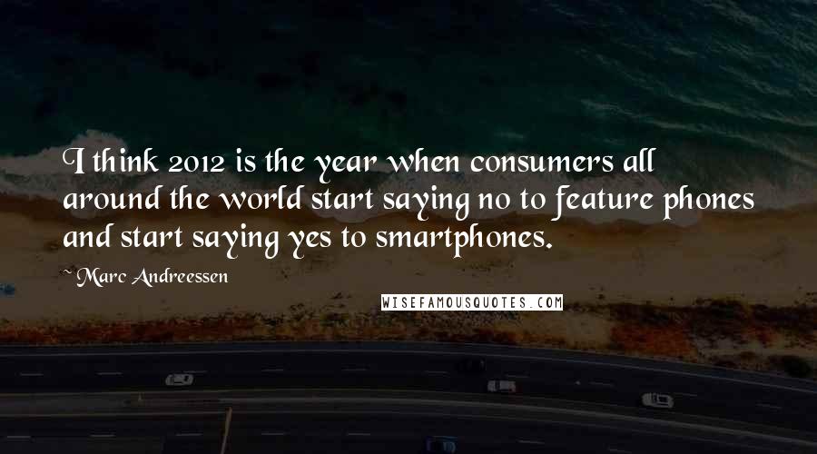 Marc Andreessen Quotes: I think 2012 is the year when consumers all around the world start saying no to feature phones and start saying yes to smartphones.