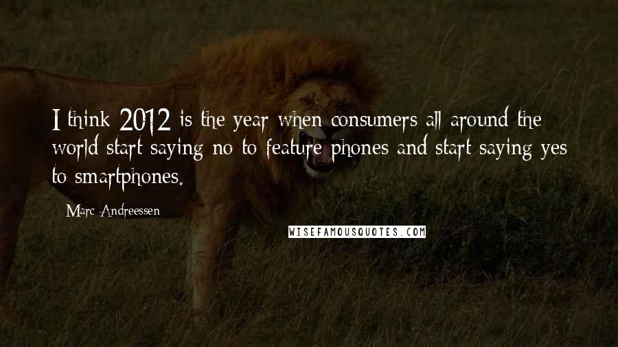 Marc Andreessen Quotes: I think 2012 is the year when consumers all around the world start saying no to feature phones and start saying yes to smartphones.