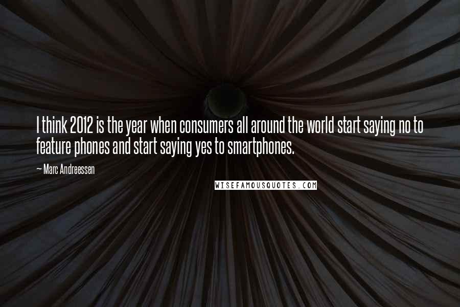 Marc Andreessen Quotes: I think 2012 is the year when consumers all around the world start saying no to feature phones and start saying yes to smartphones.