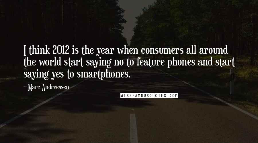 Marc Andreessen Quotes: I think 2012 is the year when consumers all around the world start saying no to feature phones and start saying yes to smartphones.