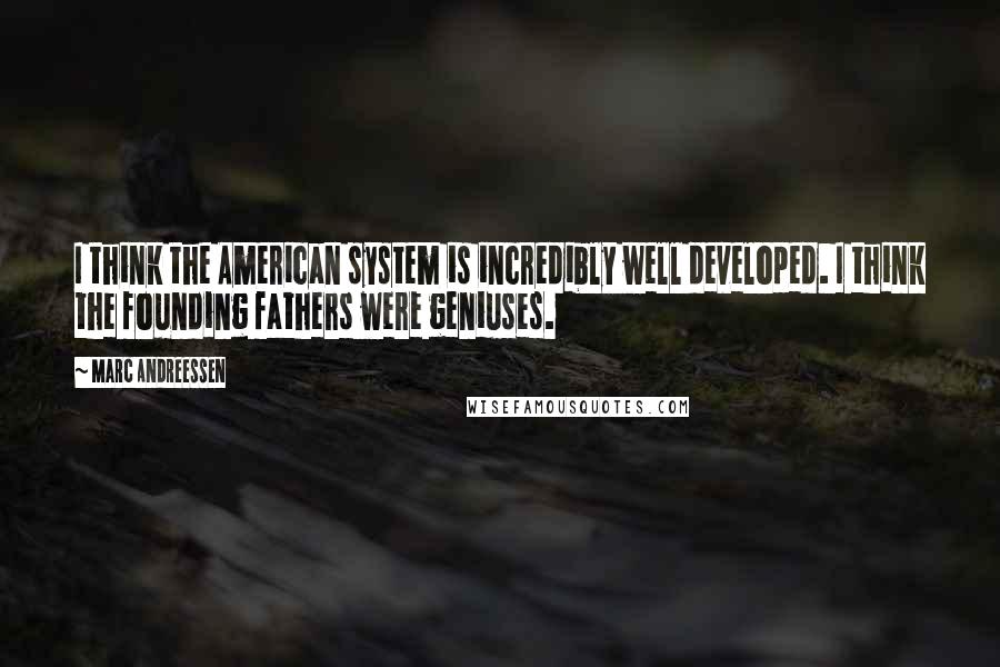Marc Andreessen Quotes: I think the American system is incredibly well developed. I think the founding fathers were geniuses.