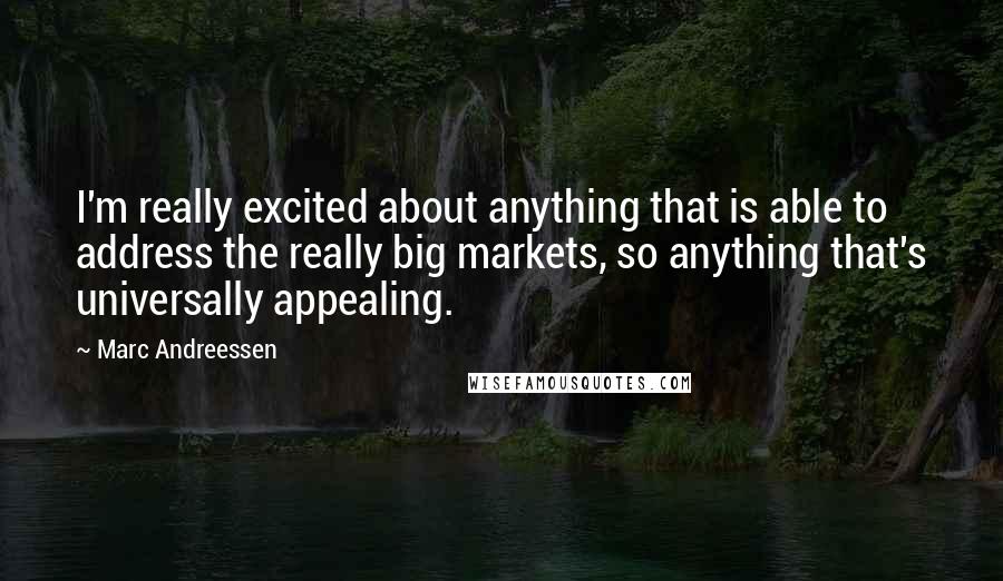 Marc Andreessen Quotes: I'm really excited about anything that is able to address the really big markets, so anything that's universally appealing.