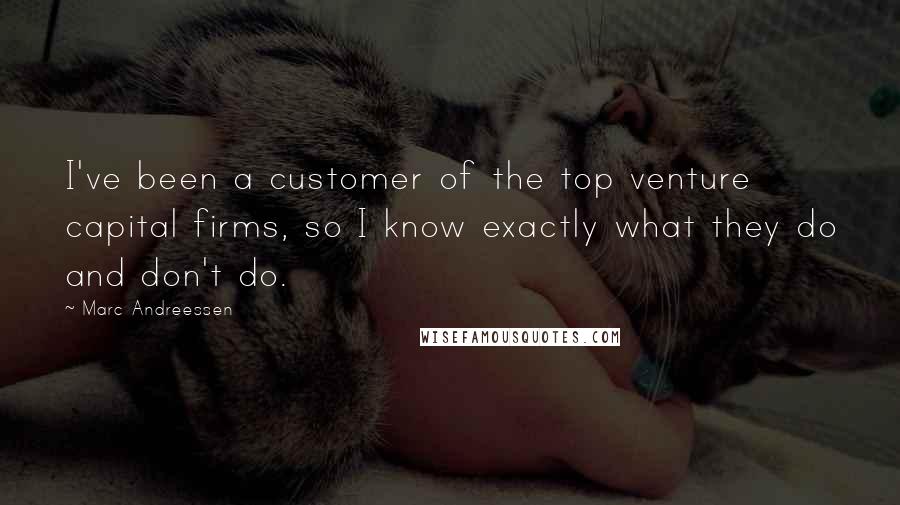 Marc Andreessen Quotes: I've been a customer of the top venture capital firms, so I know exactly what they do and don't do.