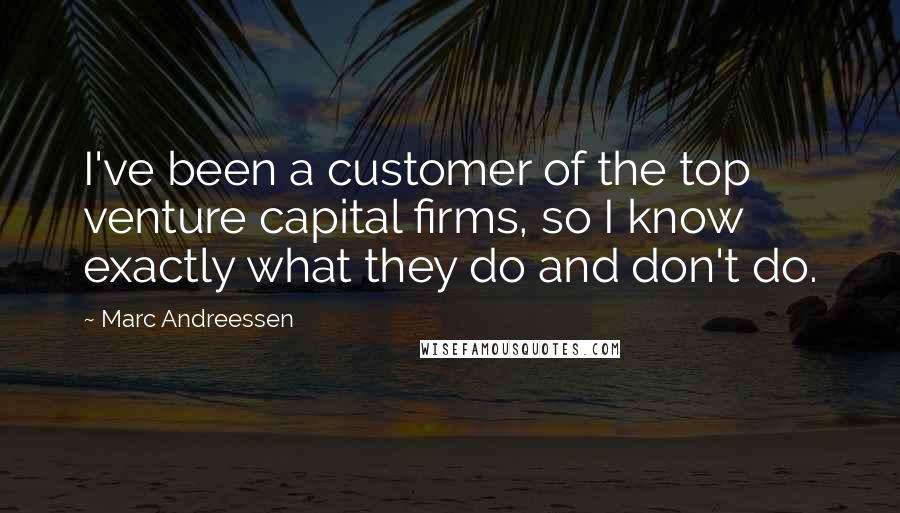 Marc Andreessen Quotes: I've been a customer of the top venture capital firms, so I know exactly what they do and don't do.