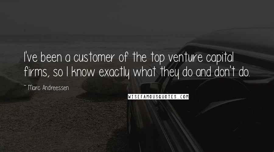 Marc Andreessen Quotes: I've been a customer of the top venture capital firms, so I know exactly what they do and don't do.