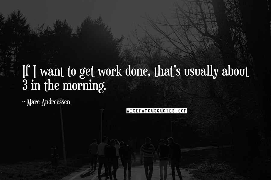 Marc Andreessen Quotes: If I want to get work done, that's usually about 3 in the morning.