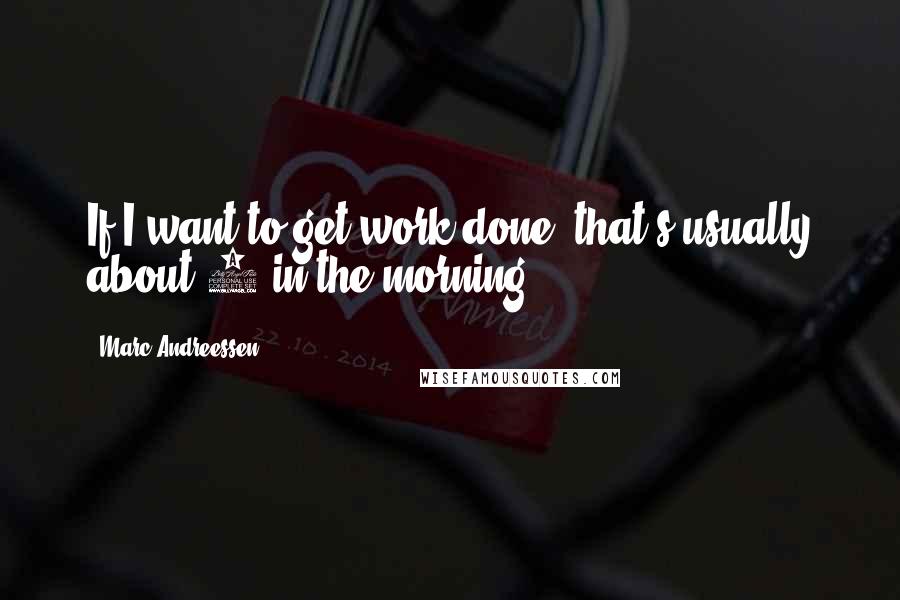 Marc Andreessen Quotes: If I want to get work done, that's usually about 3 in the morning.