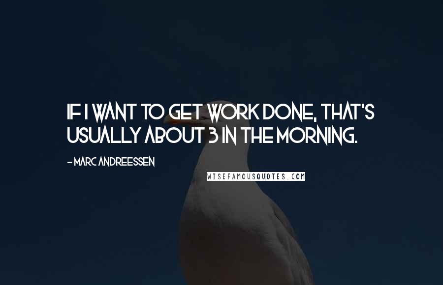 Marc Andreessen Quotes: If I want to get work done, that's usually about 3 in the morning.