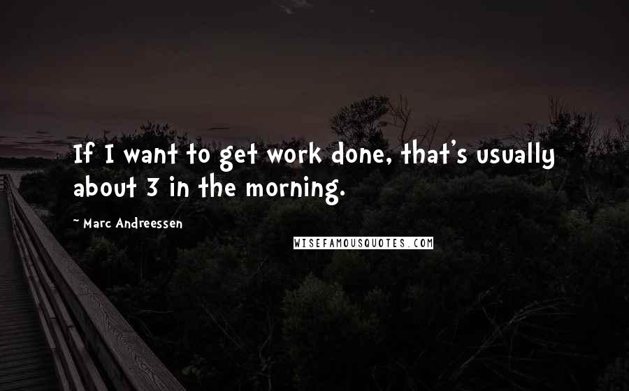 Marc Andreessen Quotes: If I want to get work done, that's usually about 3 in the morning.