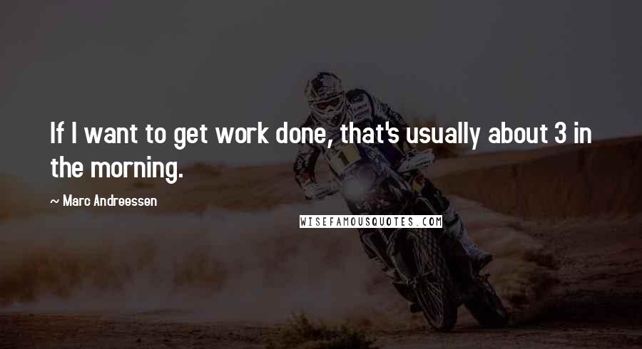 Marc Andreessen Quotes: If I want to get work done, that's usually about 3 in the morning.