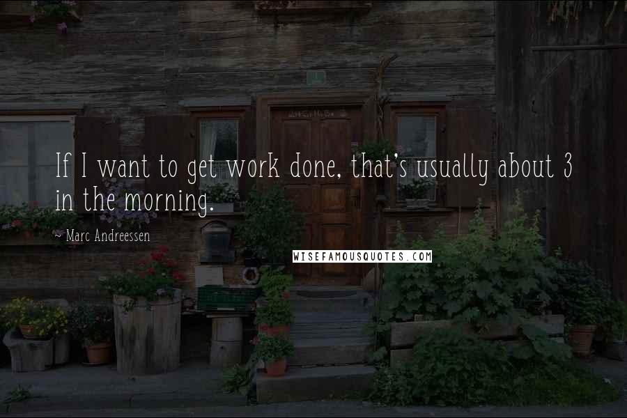 Marc Andreessen Quotes: If I want to get work done, that's usually about 3 in the morning.