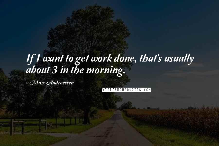 Marc Andreessen Quotes: If I want to get work done, that's usually about 3 in the morning.